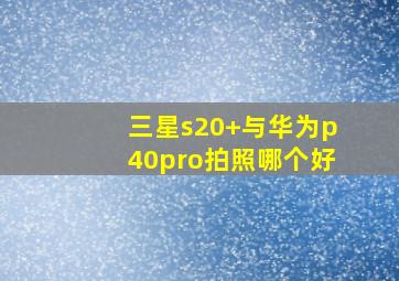 三星s20+与华为p40pro拍照哪个好