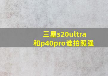 三星s20ultra和p40pro谁拍照强