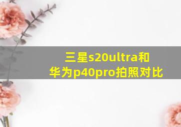 三星s20ultra和华为p40pro拍照对比