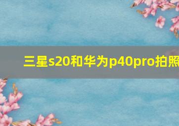 三星s20和华为p40pro拍照