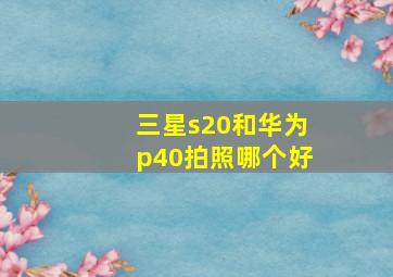 三星s20和华为p40拍照哪个好