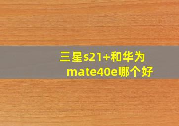 三星s21+和华为mate40e哪个好