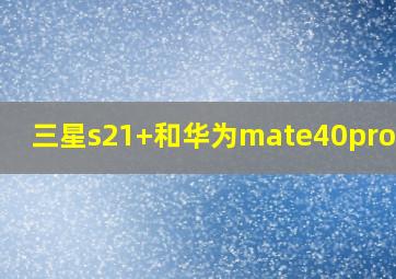 三星s21+和华为mate40pro对比