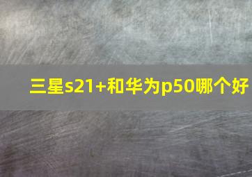 三星s21+和华为p50哪个好