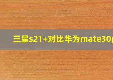 三星s21+对比华为mate30pro