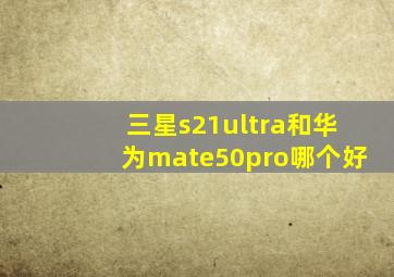 三星s21ultra和华为mate50pro哪个好