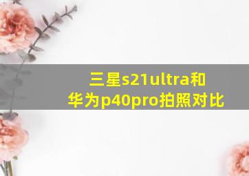 三星s21ultra和华为p40pro拍照对比