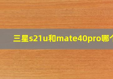 三星s21u和mate40pro哪个好