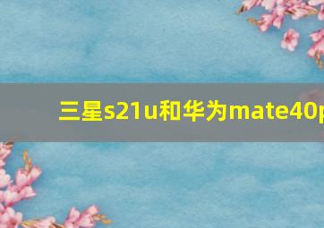 三星s21u和华为mate40p