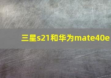 三星s21和华为mate40e