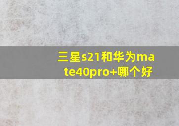 三星s21和华为mate40pro+哪个好