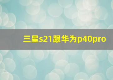 三星s21跟华为p40pro