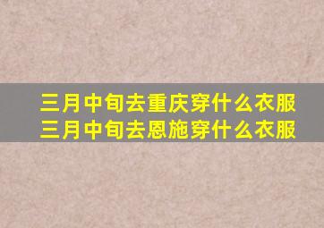 三月中旬去重庆穿什么衣服三月中旬去恩施穿什么衣服