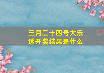 三月二十四号大乐透开奖结果是什么