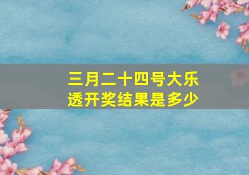 三月二十四号大乐透开奖结果是多少