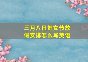 三月八日妇女节放假安排怎么写英语