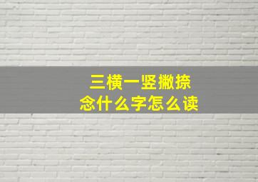 三横一竖撇捺念什么字怎么读