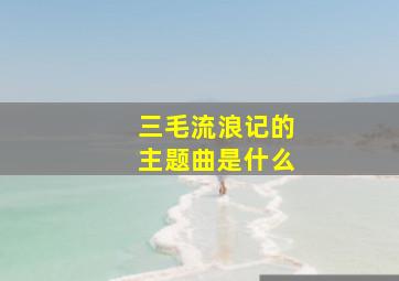 三毛流浪记的主题曲是什么