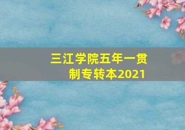 三江学院五年一贯制专转本2021