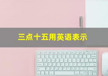 三点十五用英语表示