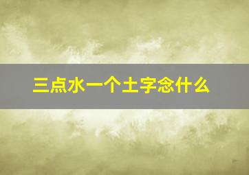 三点水一个土字念什么