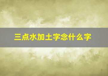 三点水加土字念什么字