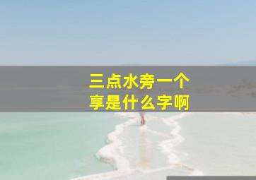 三点水旁一个享是什么字啊