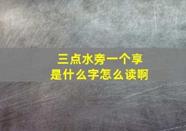 三点水旁一个享是什么字怎么读啊