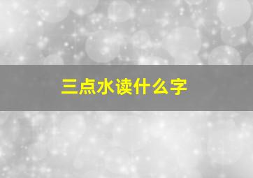 三点水读什么字