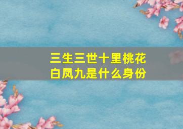 三生三世十里桃花白凤九是什么身份