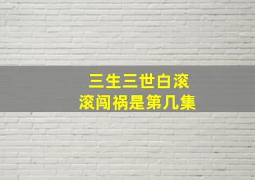 三生三世白滚滚闯祸是第几集