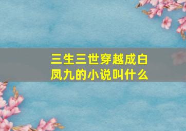 三生三世穿越成白凤九的小说叫什么