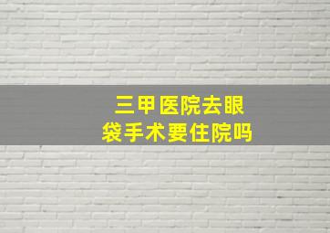 三甲医院去眼袋手术要住院吗