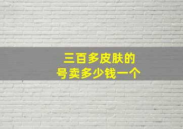 三百多皮肤的号卖多少钱一个