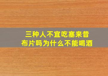 三种人不宜吃塞来昔布片吗为什么不能喝酒