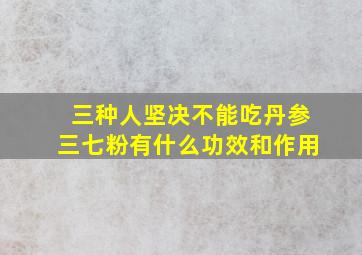 三种人坚决不能吃丹参三七粉有什么功效和作用