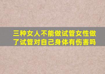 三种女人不能做试管女性做了试管对自己身体有伤害吗