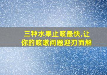 三种水果止咳最快,让你的咳嗽问题迎刃而解