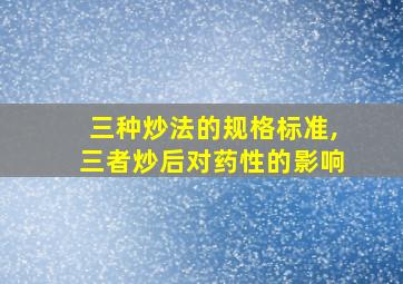 三种炒法的规格标准,三者炒后对药性的影响