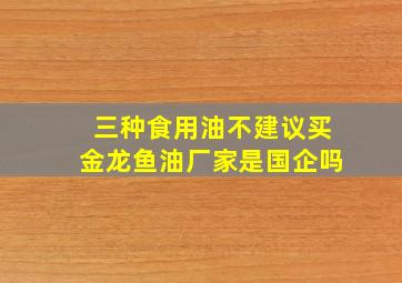 三种食用油不建议买金龙鱼油厂家是国企吗