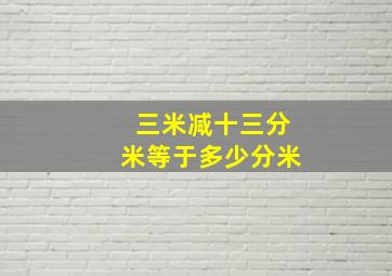 三米减十三分米等于多少分米