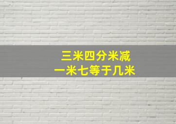 三米四分米减一米七等于几米