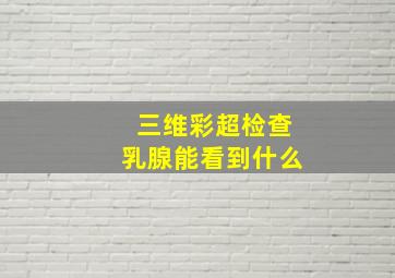 三维彩超检查乳腺能看到什么