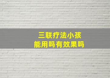 三联疗法小孩能用吗有效果吗