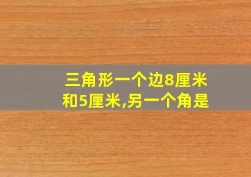 三角形一个边8厘米和5厘米,另一个角是