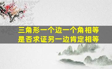 三角形一个边一个角相等是否求证另一边肯定相等