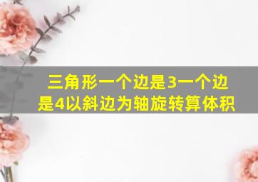 三角形一个边是3一个边是4以斜边为轴旋转算体积