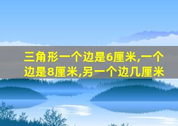 三角形一个边是6厘米,一个边是8厘米,另一个边几厘米