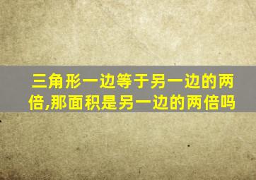 三角形一边等于另一边的两倍,那面积是另一边的两倍吗