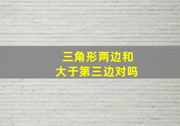 三角形两边和大于第三边对吗